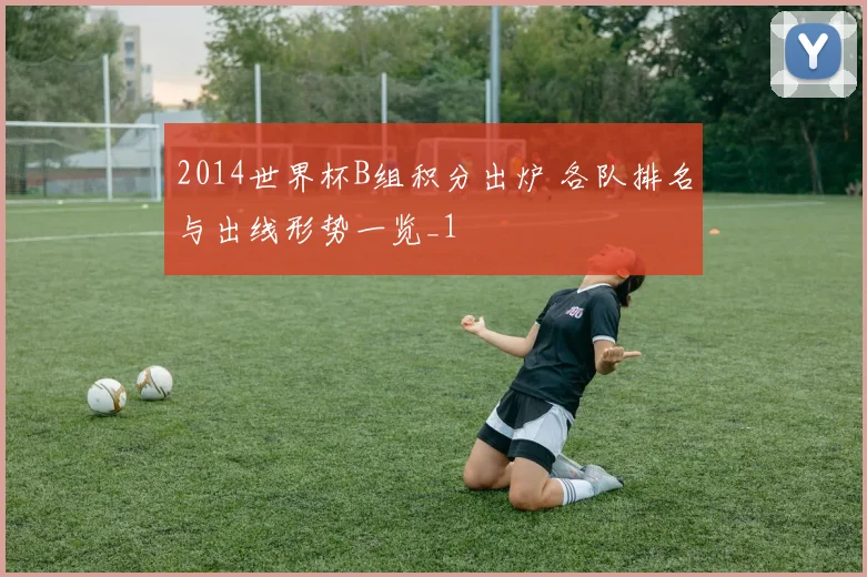 2014世界杯B组积分出炉 各队排名与出线形势一览_1