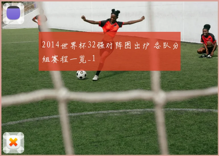 2014世界杯32强对阵图出炉 各队分组赛程一览_1