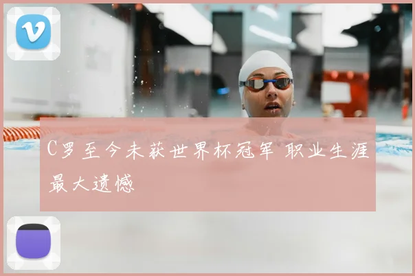C罗至今未获世界杯冠军 职业生涯最大遗憾