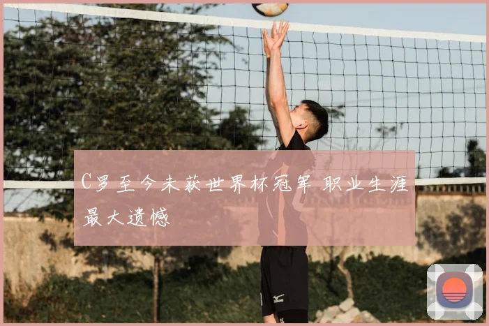 C罗至今未获世界杯冠军 职业生涯最大遗憾