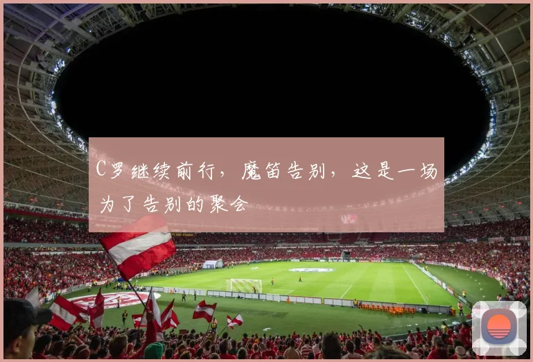 C罗继续前行，魔笛告别，这是一场为了告别的聚会