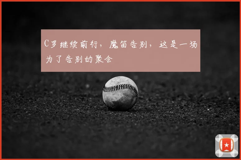 C罗继续前行,魔笛告别,这是一场为了告别的聚会