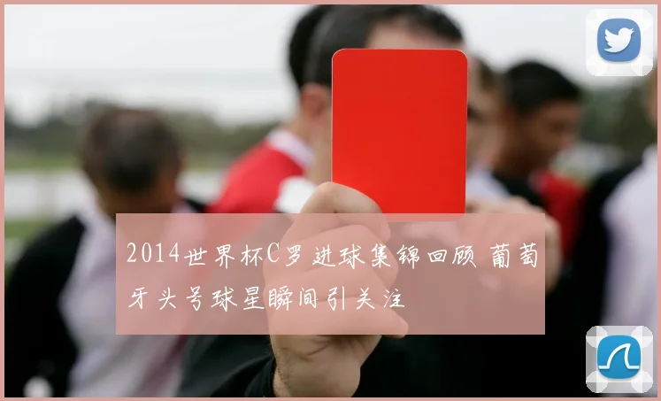 2014世界杯C罗进球集锦回顾 葡萄牙头号球星瞬间引关注